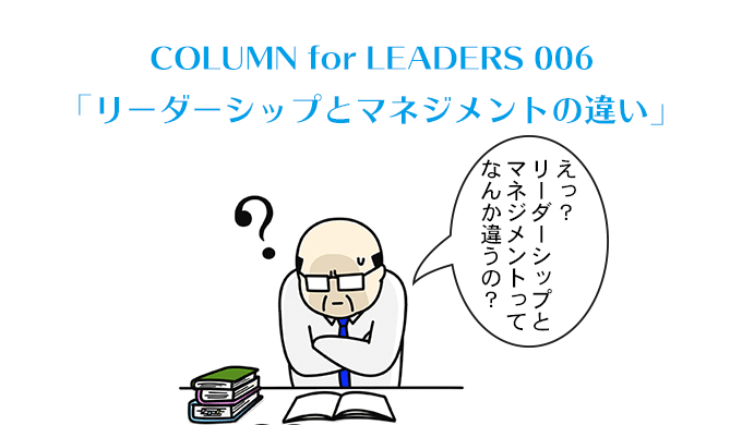 COLUMN for LEADERS 006「リーダーシップとマネジメントの違い」